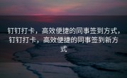 钉钉打卡，高效便捷的同事签到方式，钉钉打卡，高效便捷的同事签到新方式