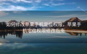 如何修改苹果手机定位权限，苹果手机定位权限修改指南