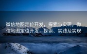 微信地图定位开发，探索与实现，微信地图定位开发，探索、实践及实现