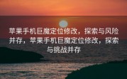 苹果手机巨魔定位修改，探索与风险并存，苹果手机巨魔定位修改，探索与挑战并存