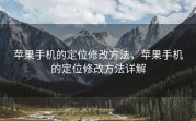 苹果手机的定位修改方法，苹果手机的定位修改方法详解