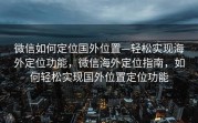 微信如何定位国外位置—轻松实现海外定位功能，微信海外定位指南，如何轻松实现国外位置定位功能
