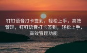 钉钉语音打卡签到，轻松上手，高效管理，钉钉语音打卡签到，轻松上手，高效管理功能