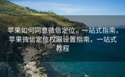 苹果如何同意微信定位，一站式指南，苹果微信定位权限设置指南，一站式教程