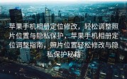 苹果手机相册定位修改，轻松调整照片位置与隐私保护，苹果手机相册定位调整指南，照片位置轻松修改与隐私保护秘籍