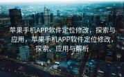 苹果手机APP软件定位修改，探索与应用，苹果手机APP软件定位修改，探索、应用与解析