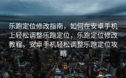 乐跑定位修改指南，如何在安卓手机上轻松调整乐跑定位，乐跑定位修改教程，安卓手机轻松调整乐跑定位攻略