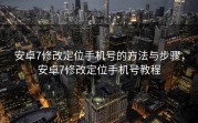 安卓7修改定位手机号的方法与步骤，安卓7修改定位手机号教程