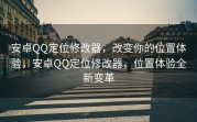 安卓QQ定位修改器，改变你的位置体验，安卓QQ定位修改器，位置体验全新变革