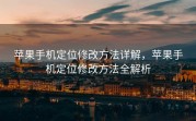 苹果手机定位修改方法详解，苹果手机定位修改方法全解析