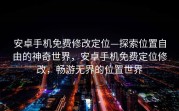 安卓手机免费修改定位—探索位置自由的神奇世界，安卓手机免费定位修改，畅游无界的位置世界