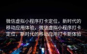 微信虚拟小程序打卡定位，新时代的移动应用体验，微信虚拟小程序打卡定位，新时代的移动应用打卡新体验