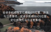 安卓手机修改定位模拟iOS位置，方法与注意事项，安卓手机模拟iOS位置，定位修改方法与注意事项