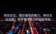 微信定位，揭示城市的魅力，微信定位功能，探寻城市魅力的秘密导航