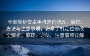 全面解析安卓手机定位修改，原理、方法与注意事项，安卓手机定位修改全解析，原理、方法、注意事项详解