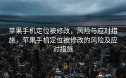 苹果手机定位被修改，风险与应对措施，苹果手机定位被修改的风险及应对措施