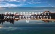 安卓手机上修改定位的方法与技巧，安卓手机上修改定位的方法与技巧详解