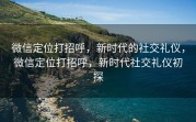 微信定位打招呼，新时代的社交礼仪，微信定位打招呼，新时代社交礼仪初探