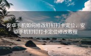 安卓手机如何修改钉钉打卡定位，安卓手机钉钉打卡定位修改教程