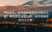 微信定位,如何准确获取对方微信位置?微信定位功能详解,如何准确获取对方位置?