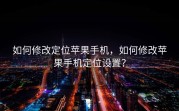 如何修改定位苹果手机，如何修改苹果手机定位设置？