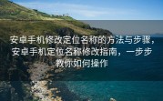 安卓手机修改定位名称的方法与步骤，安卓手机定位名称修改指南，一步步教你如何操作