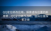 QQ定位修改应用，探索虚拟位置的新世界，QQ定位修改应用，虚拟位置探索之旅