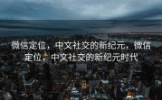 微信定位，中文社交的新纪元，微信定位，中文社交的新纪元时代