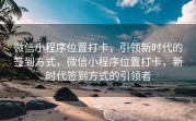 微信小程序位置打卡，引领新时代的签到方式，微信小程序位置打卡，新时代签到方式的引领者