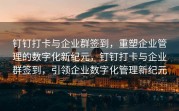 钉钉打卡与企业群签到，重塑企业管理的数字化新纪元，钉钉打卡与企业群签到，引领企业数字化管理新纪元