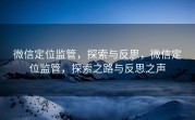 微信定位监管，探索与反思，微信定位监管，探索之路与反思之声