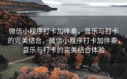 微信小程序打卡加伴奏，音乐与打卡的完美结合，微信小程序打卡加伴奏，音乐与打卡的完美结合体验