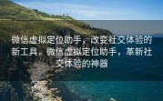 微信虚拟定位助手,改变社交体验的新工具,微信虚拟定位助手,革新社交体验的神器