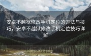 安卓不越狱修改手机定位的方法与技巧，安卓不越狱修改手机定位技巧详解