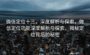 微信定位十三,深度解析与探索,微信定位功能深度解析与探索,揭秘定位背后的秘密