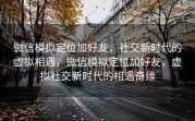 微信模拟定位加好友，社交新时代的虚拟相遇，微信模拟定位加好友，虚拟社交新时代的相遇奇缘