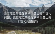 微信定位功能在安卓设备上的个性化调整，微信定位功能在安卓设备上的个性化调整技巧