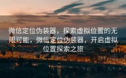 微信定位伪装器，探索虚拟位置的无限可能，微信定位伪装器，开启虚拟位置探索之旅
