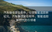 汽车微信定位软件,引领智能追踪新纪元,汽车微信定位软件,智能追踪新时代的引领者