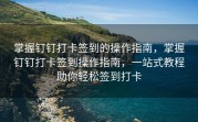 掌握钉钉打卡签到的操作指南，掌握钉钉打卡签到操作指南，一站式教程助你轻松签到打卡