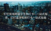 钉钉如何用蓝牙签到打卡—一站式指南，钉钉蓝牙签到打卡一站式指南