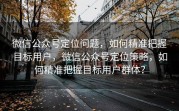 微信公众号定位问题，如何精准把握目标用户，微信公众号定位策略，如何精准把握目标用户群体？