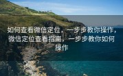 如何查看微信定位，一步步教你操作，微信定位查看指南，一步步教你如何操作