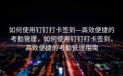 如何使用钉钉打卡签到—高效便捷的考勤管理，如何使用钉钉打卡签到，高效便捷的考勤管理指南