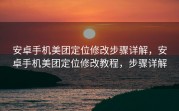 安卓手机美团定位修改步骤详解，安卓手机美团定位修改教程，步骤详解