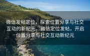微信发帖定位，探索位置分享与社交互动的新纪元，微信定位发帖，开启位置分享与社交互动新纪元