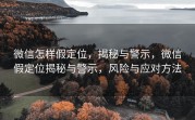微信怎样假定位，揭秘与警示，微信假定位揭秘与警示，风险与应对方法