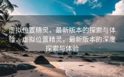 虚拟位置精灵，最新版本的探索与体验，虚拟位置精灵，最新版本的深度探索与体验