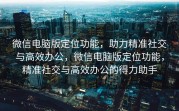 微信电脑版定位功能，助力精准社交与高效办公，微信电脑版定位功能，精准社交与高效办公的得力助手
