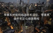 苹果系统如何修改手机定位，苹果系统手机定位修改教程